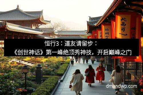 恒行3：道友请留步：《创世神话》第一峰绝顶秀神技，开启巅峰之门