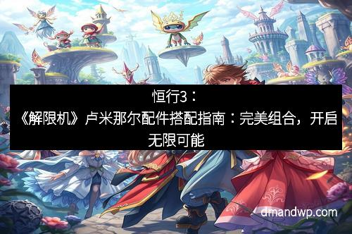 恒行3：《解限机》卢米那尔配件搭配指南：完美组合，开启无限可能