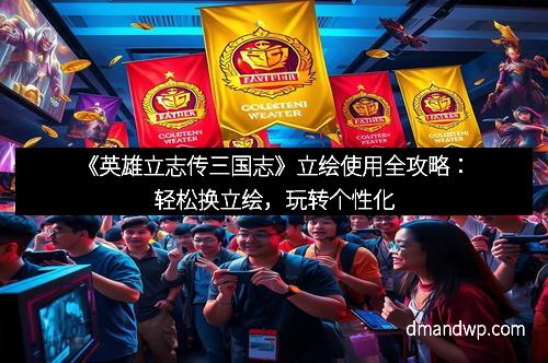 《英雄立志传三国志》立绘使用全攻略：轻松换立绘，玩转个性化