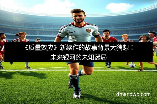 《质量效应》新续作的故事背景大猜想：未来银河的未知迷局